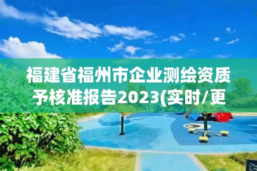 福建省福州市企业测绘资质予核准报告2023(实时/更新中)