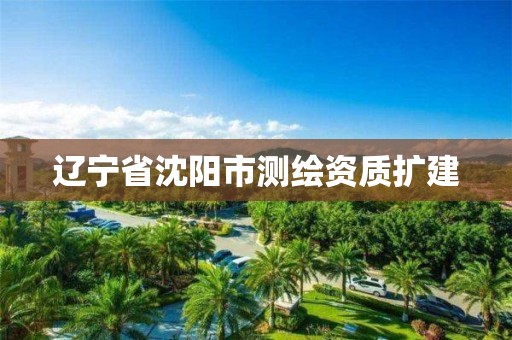 辽宁省沈阳市测绘资质扩建