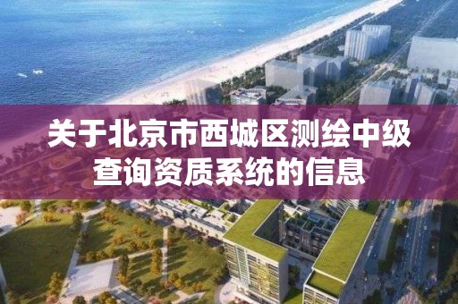 关于北京市西城区测绘中级查询资质系统的信息