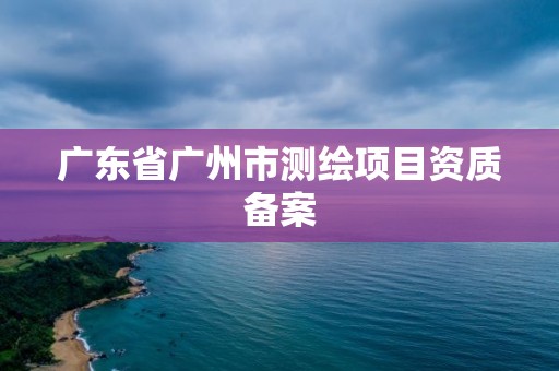 广东省广州市测绘项目资质备案