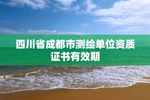 四川省成都市测绘单位资质证书有效期