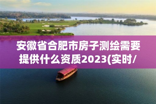 安徽省合肥市房子测绘需要提供什么资质2023(实时/更新中)