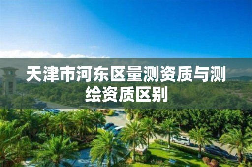 天津市河东区量测资质与测绘资质区别