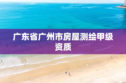 广东省广州市房屋测绘甲级资质