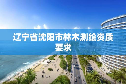 辽宁省沈阳市林木测绘资质要求