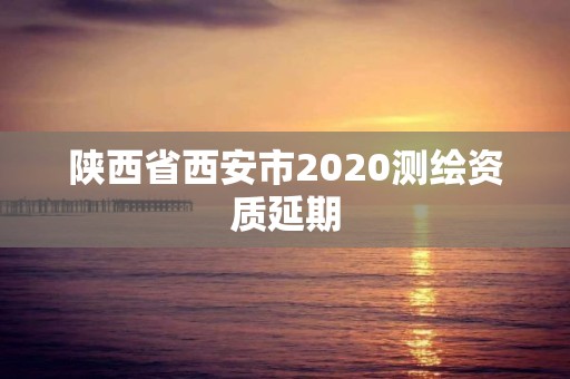 陕西省西安市2020测绘资质延期