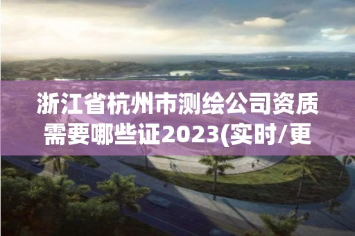 浙江省杭州市测绘公司资质需要哪些证2023(实时/更新中)