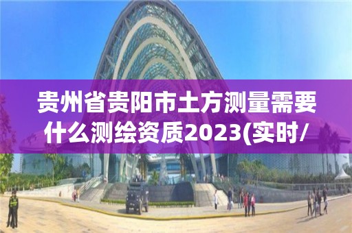 贵州省贵阳市土方测量需要什么测绘资质2023(实时/更新中)