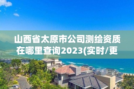 山西省太原市公司测绘资质在哪里查询2023(实时/更新中)