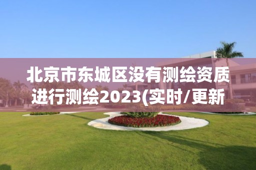 北京市东城区没有测绘资质进行测绘2023(实时/更新中)