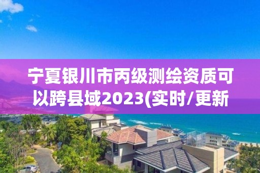 宁夏银川市丙级测绘资质可以跨县域2023(实时/更新中)