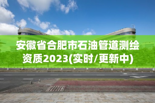 安徽省合肥市石油管道测绘资质2023(实时/更新中)