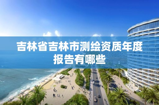 吉林省吉林市测绘资质年度报告有哪些