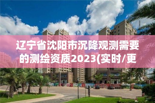 辽宁省沈阳市沉降观测需要的测绘资质2023(实时/更新中)