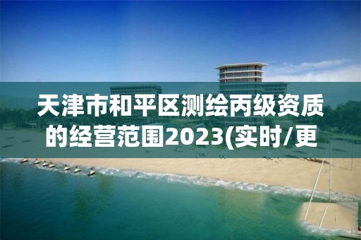 天津市和平区测绘丙级资质的经营范围2023(实时/更新中)