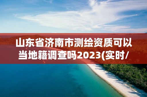 山东省济南市测绘资质可以当地籍调查吗2023(实时/更新中)