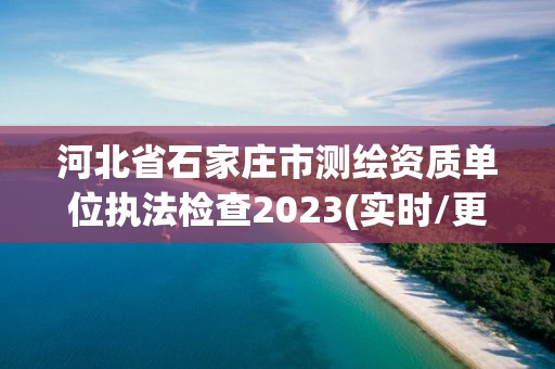 河北省石家庄市测绘资质单位执法检查2023(实时/更新中)