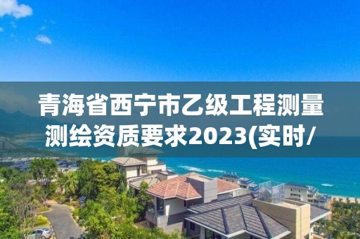 青海省西宁市乙级工程测量测绘资质要求2023(实时/更新中)