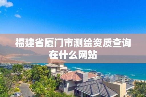 福建省厦门市测绘资质查询在什么网站