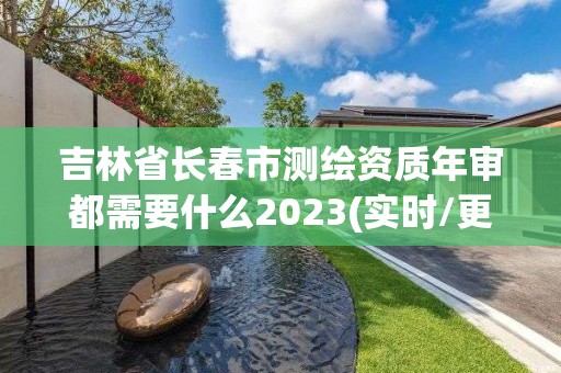 吉林省长春市测绘资质年审都需要什么2023(实时/更新中)