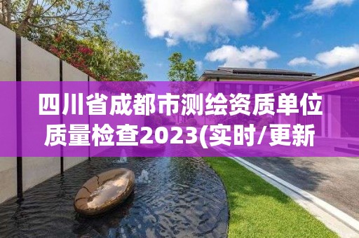 四川省成都市测绘资质单位质量检查2023(实时/更新中)