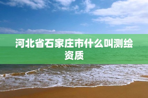 河北省石家庄市什么叫测绘资质