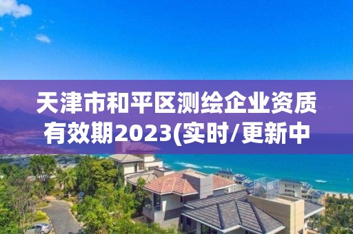 天津市和平区测绘企业资质有效期2023(实时/更新中)