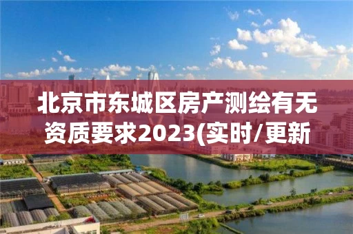 北京市东城区房产测绘有无资质要求2023(实时/更新中) 北京市东城区房产测绘有无资质要求2023(实时/更新中)
