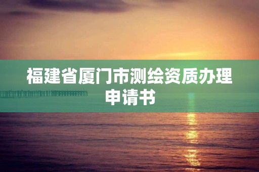 福建省厦门市测绘资质办理申请书