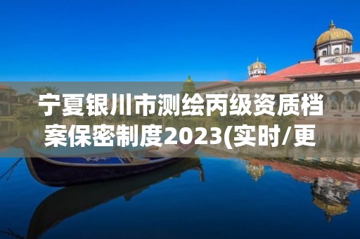 宁夏银川市测绘丙级资质档案保密制度2023(实时/更新中)