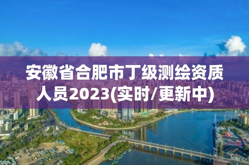 安徽省合肥市丁级测绘资质人员2023(实时/更新中)