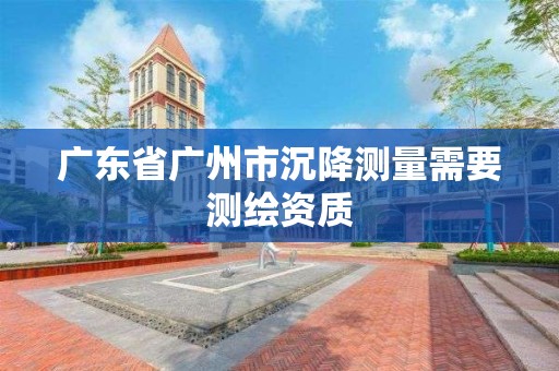 广东省广州市沉降测量需要测绘资质