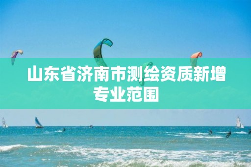 山东省济南市测绘资质新增专业范围