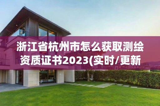 浙江省杭州市怎么获取测绘资质证书2023(实时/更新中)