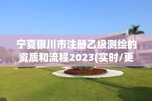 宁夏银川市注册乙级测绘的资质和流程2023(实时/更新中) 宁夏银川市注册乙级测绘的资质和流程2023(实时/更新中)