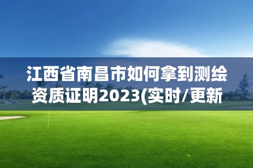 江西省南昌市如何拿到测绘资质证明2023(实时/更新中)