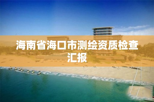 海南省海口市测绘资质检查汇报