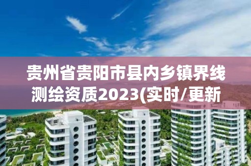 贵州省贵阳市县内乡镇界线测绘资质2023(实时/更新中)