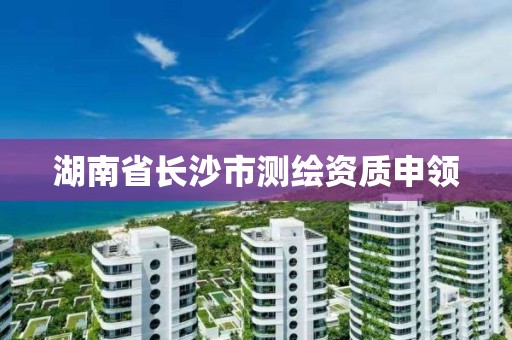 湖南省长沙市测绘资质申领