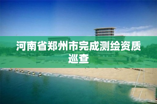 河南省郑州市完成测绘资质巡查