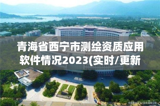 青海省西宁市测绘资质应用软件情况2023(实时/更新中)