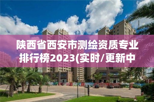 陕西省西安市测绘资质专业排行榜2023(实时/更新中)