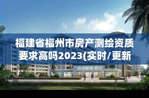 福建省福州市房产测绘资质要求高吗2023(实时/更新中)