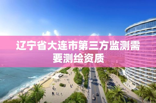 辽宁省大连市第三方监测需要测绘资质