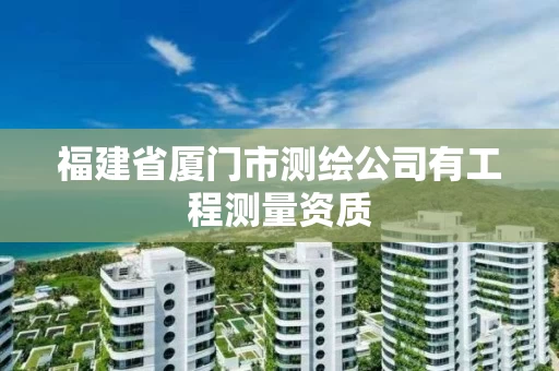 福建省厦门市测绘公司有工程测量资质 福建省厦门市测绘公司有工程测量资质