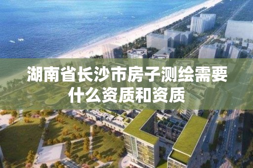 湖南省长沙市房子测绘需要什么资质和资质