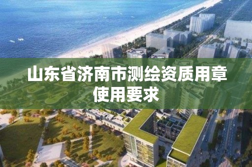 山东省济南市测绘资质用章使用要求