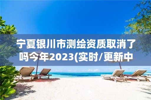 宁夏银川市测绘资质取消了吗今年2023(实时/更新中)