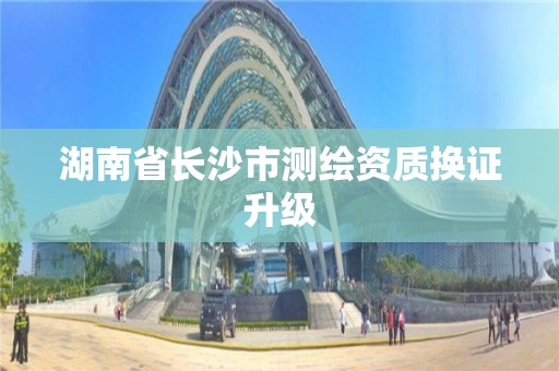 湖南省长沙市测绘资质换证升级