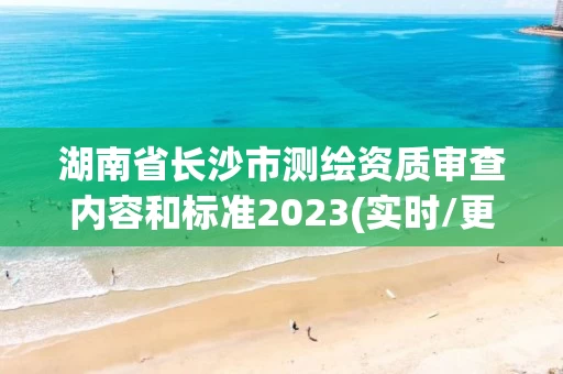 湖南省长沙市测绘资质审查内容和标准2023(实时/更新中) 湖南省长沙市测绘资质审查内容和标准2023(实时/更新中)
